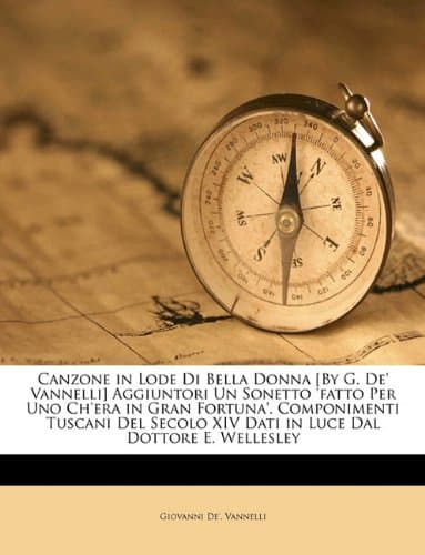 Canzone in Lode Di Bella Donna [By G. De' Vannelli] Aggiuntori Un Sonetto 'fatto Per Uno Ch'era in Gran Fortuna'. Componimenti Tuscani Del Secolo XIV ... Dal Dottore E. Wellesley (Italian Edition)