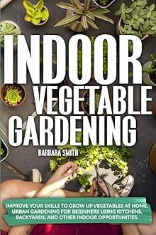 Indoor Vegetable Gardening: Improve your Skills to Grow Up Vegetables at Home. Urban Gardening for Beginners Using Kitchens, Backyards, and Other Indoor Opportunities. Paperback – 5 September 2020